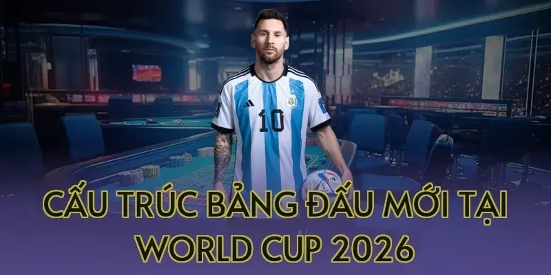 Cấu trúc bảng đấu mới tại World Cup 2026